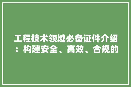 工程技术领域必备证件介绍：构建安全、高效、合规的工程体系