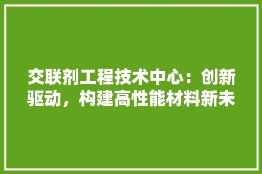 交联剂工程技术中心：创新驱动，构建高性能材料新未来 家居装修
