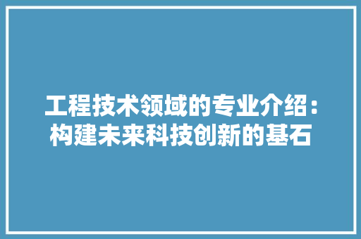 工程技术领域的专业介绍：构建未来科技创新的基石