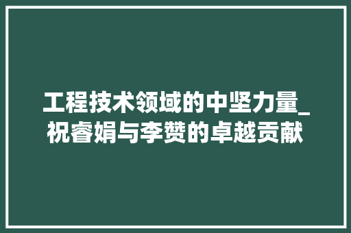 工程技术领域的中坚力量_祝睿娟与李赞的卓越贡献 中式风格装饰