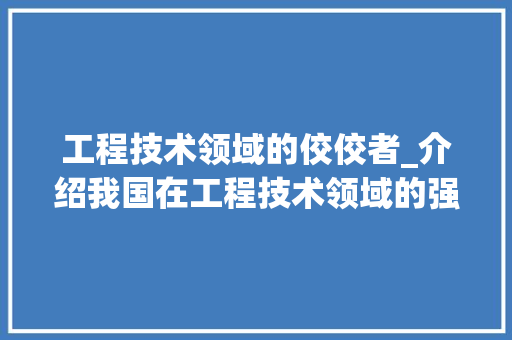 工程技术领域的佼佼者_介绍我国在工程技术领域的强势地位 中式风格装饰