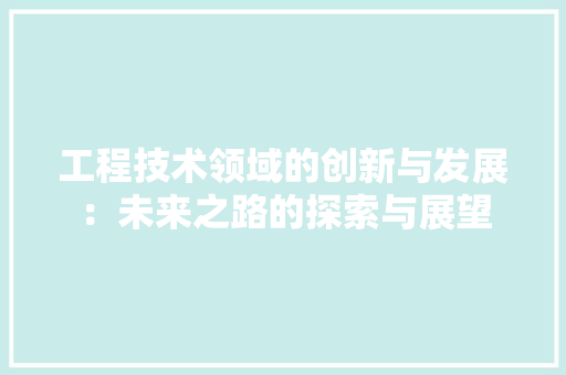 工程技术领域的创新与发展：未来之路的探索与展望 中式风格装饰