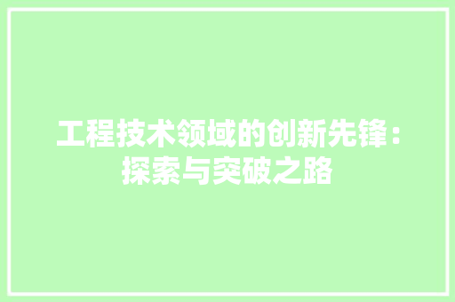 工程技术领域的创新先锋：探索与突破之路 中式风格装饰