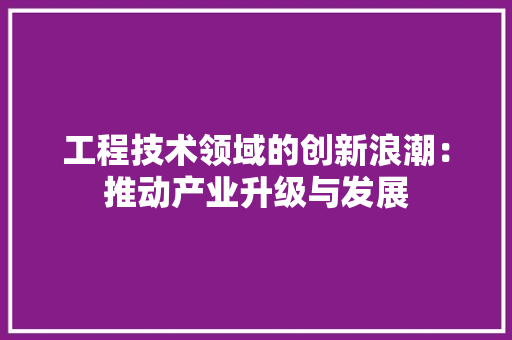 工程技术领域的创新浪潮：推动产业升级与发展 中式风格装饰