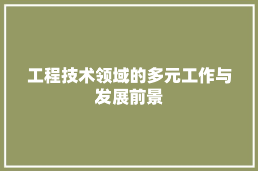工程技术领域的多元工作与发展前景