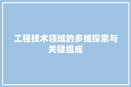 工程技术领域的多维探索与关键组成 中式风格装饰