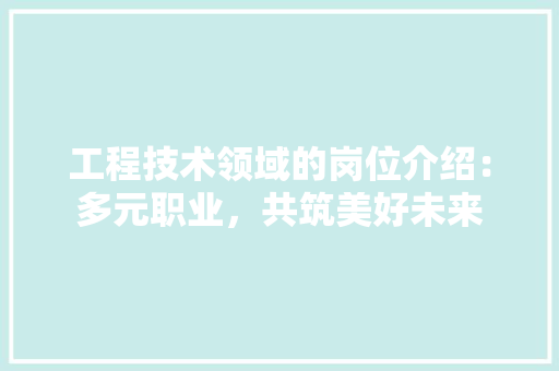 工程技术领域的岗位介绍：多元职业，共筑美好未来 中式风格装饰