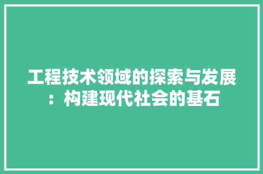 工程技术领域的探索与发展：构建现代社会的基石