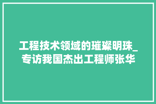 工程技术领域的璀璨明珠_专访我国杰出工程师张华 中式风格装饰