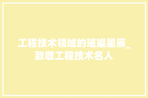 工程技术领域的璀璨星辰_致敬工程技术名人