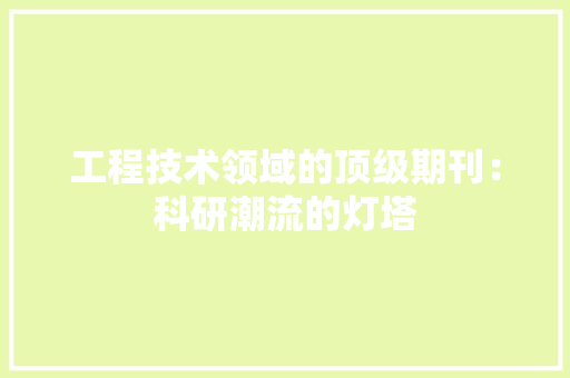 工程技术领域的顶级期刊：科研潮流的灯塔 中式风格装饰