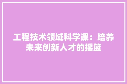 工程技术领域科学课：培养未来创新人才的摇篮 中式风格装饰