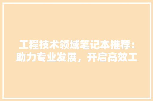 工程技术领域笔记本推荐：助力专业发展，开启高效工作新篇章