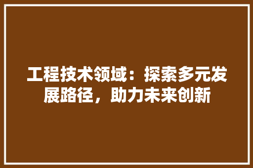 工程技术领域：探索多元发展路径，助力未来创新