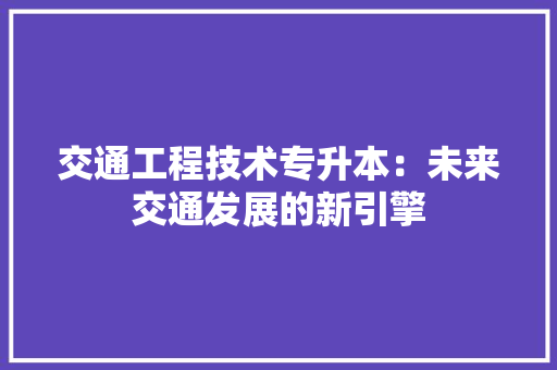 交通工程技术专升本：未来交通发展的新引擎 家居装修