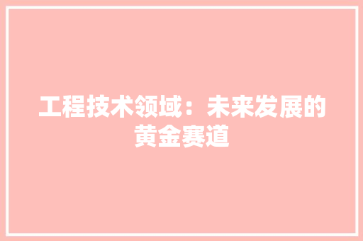 工程技术领域：未来发展的黄金赛道 中式风格装饰