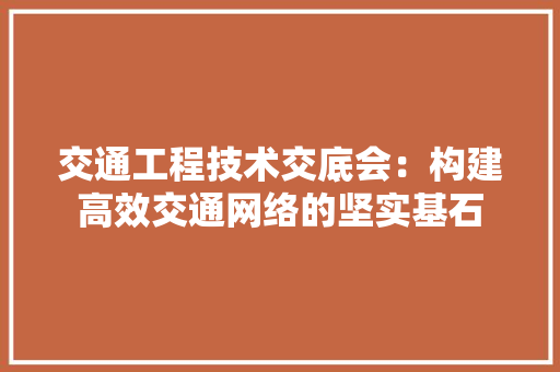 交通工程技术交底会：构建高效交通网络的坚实基石 家居装修