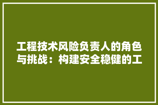 工程技术风险负责人的角色与挑战：构建安全稳健的工程体系 中式风格装饰