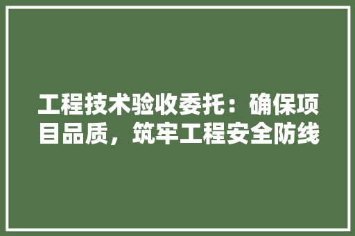 工程技术验收委托：确保项目品质，筑牢工程安全防线