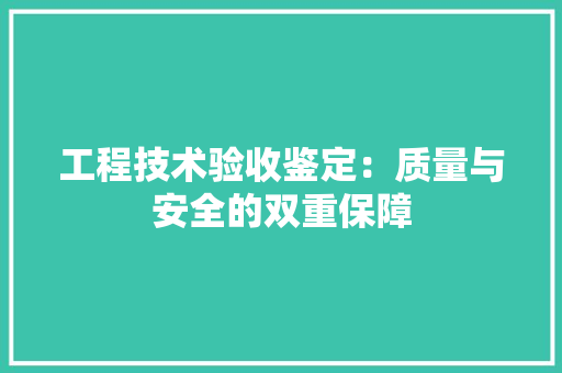 工程技术验收鉴定：质量与安全的双重保障