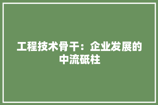 工程技术骨干：企业发展的中流砥柱