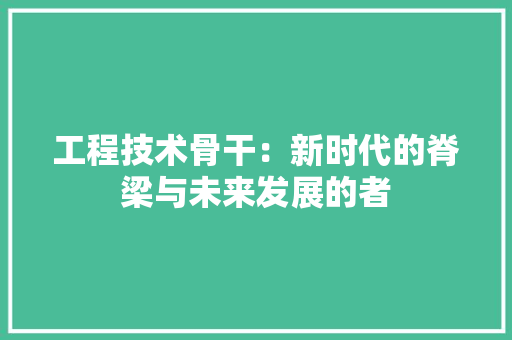 工程技术骨干：新时代的脊梁与未来发展的者 中式风格装饰