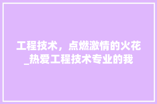 工程技术，点燃激情的火花_热爱工程技术专业的我 中式风格装饰