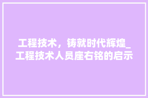 工程技术，铸就时代辉煌_工程技术人员座右铭的启示