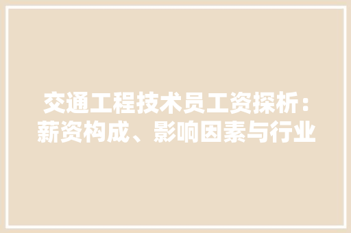 交通工程技术员工资探析：薪资构成、影响因素与行业前景 家居装修