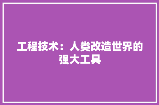 工程技术：人类改造世界的强大工具