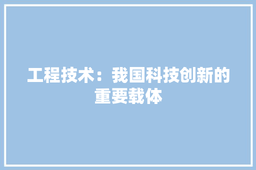工程技术：我国科技创新的重要载体