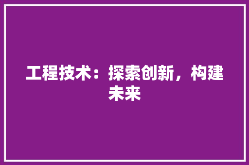 工程技术：探索创新，构建未来