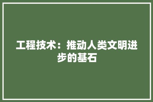 工程技术：推动人类文明进步的基石