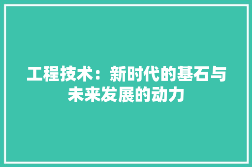 工程技术：新时代的基石与未来发展的动力