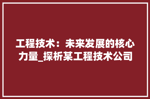 工程技术：未来发展的核心力量_探析某工程技术公司的崛起之路 中式风格装饰