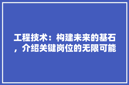 工程技术：构建未来的基石，介绍关键岗位的无限可能 中式风格装饰