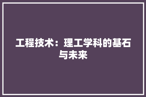 工程技术：理工学科的基石与未来