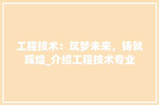 工程技术：筑梦未来，铸就辉煌_介绍工程技术专业
