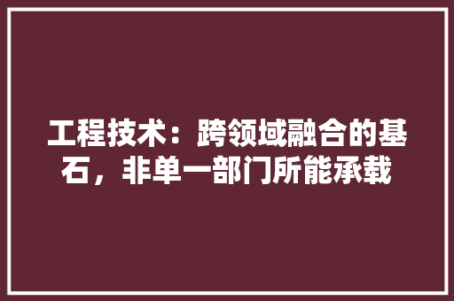工程技术：跨领域融合的基石，非单一部门所能承载 中式风格装饰