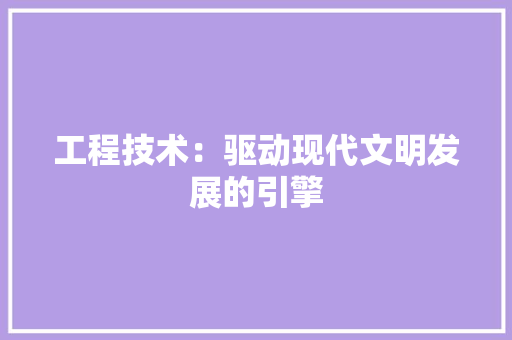 工程技术：驱动现代文明发展的引擎