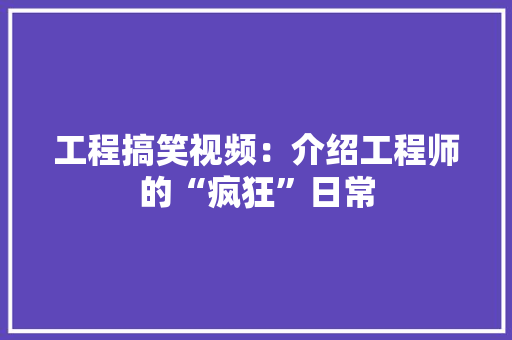 工程搞笑视频：介绍工程师的“疯狂”日常 中式风格装饰