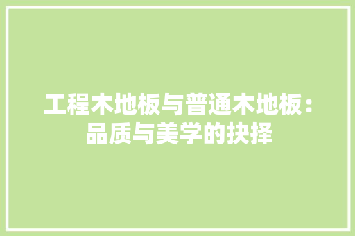 工程木地板与普通木地板：品质与美学的抉择 中式风格装饰
