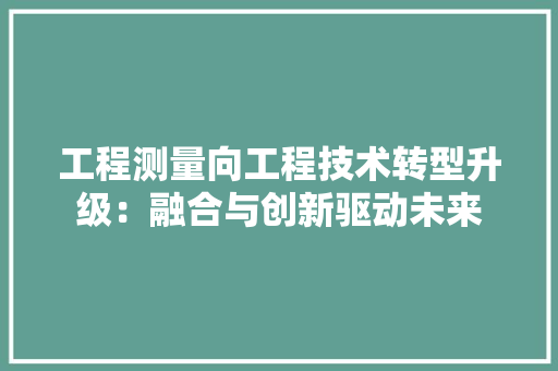 工程测量向工程技术转型升级：融合与创新驱动未来 中式风格装饰