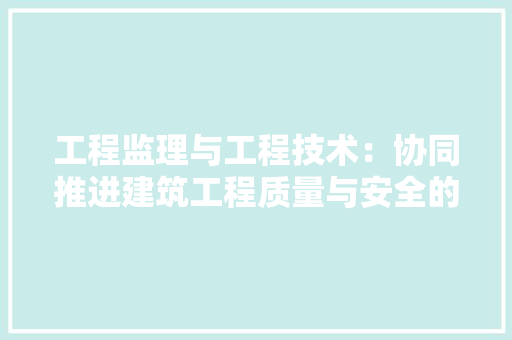 工程监理与工程技术：协同推进建筑工程质量与安全的双翼