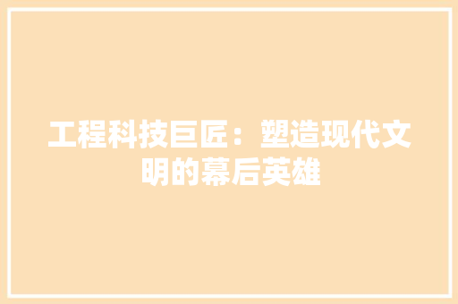 工程科技巨匠：塑造现代文明的幕后英雄