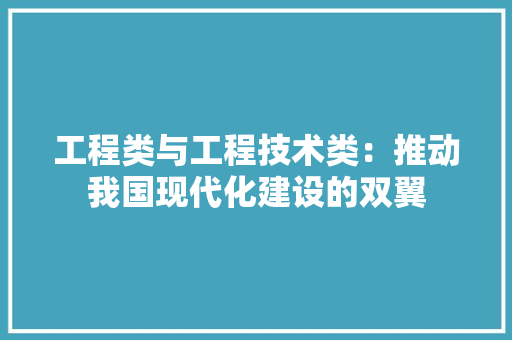 工程类与工程技术类：推动我国现代化建设的双翼