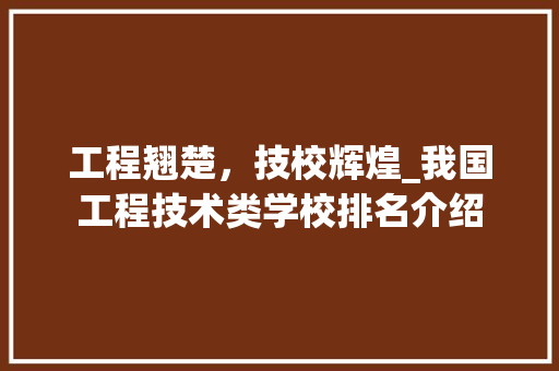 工程翘楚，技校辉煌_我国工程技术类学校排名介绍