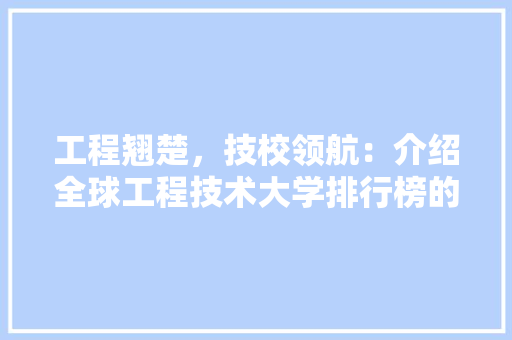 工程翘楚，技校领航：介绍全球工程技术大学排行榜的辉煌与启示