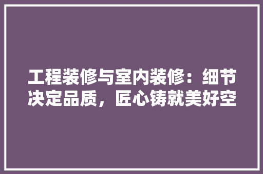 工程装修与室内装修：细节决定品质，匠心铸就美好空间