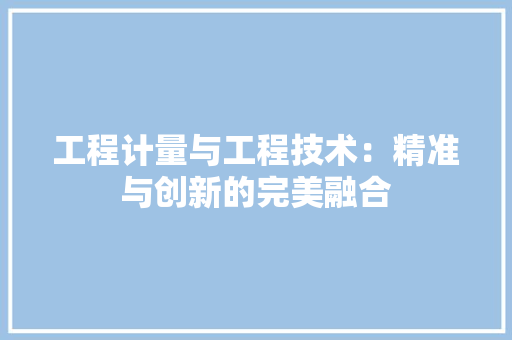 工程计量与工程技术：精准与创新的完美融合 中式风格装饰